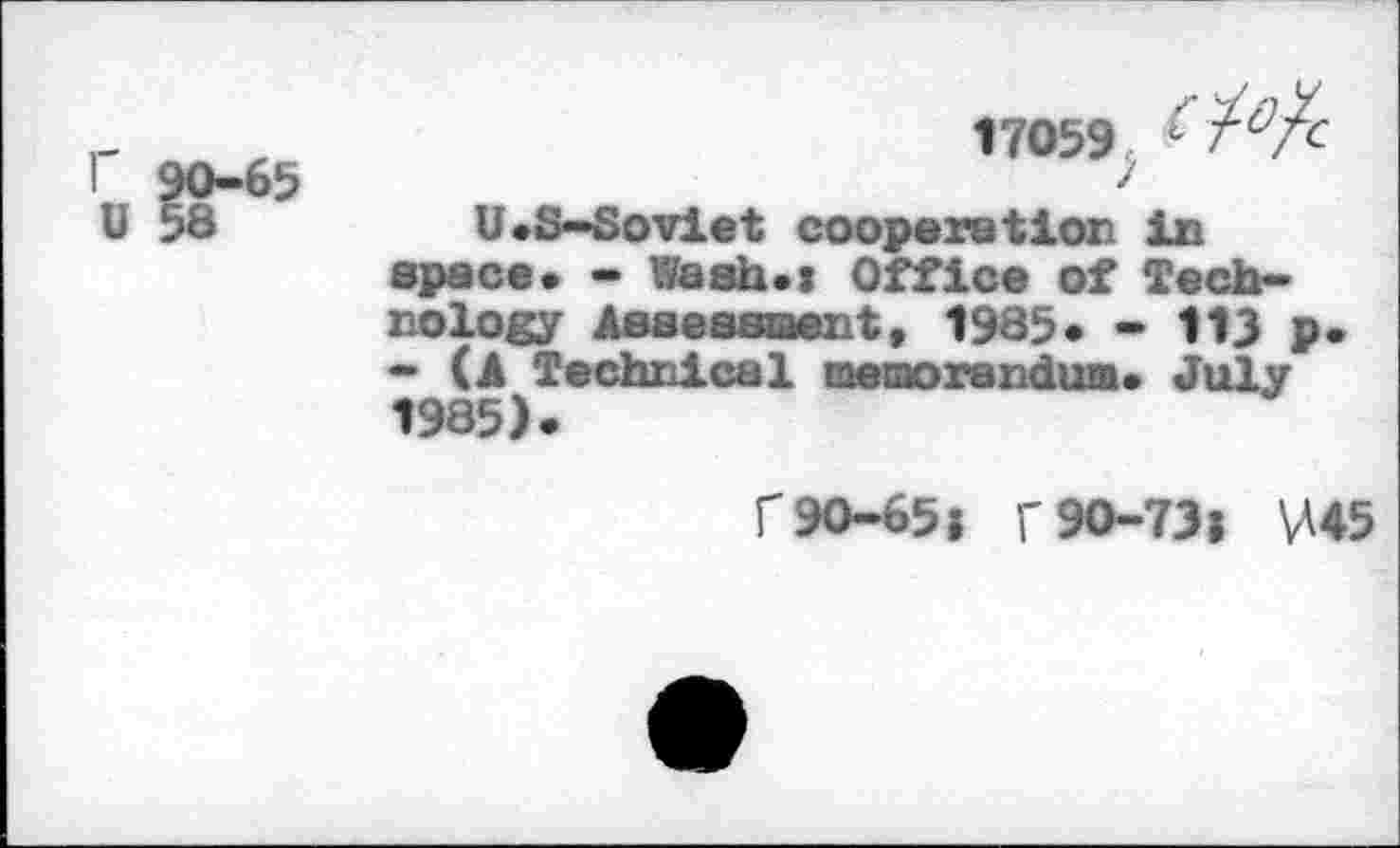 ﻿r. r65’
17059
U.S-Soviet cooperation in space. - Wash.: Office of Technology Assessiaent, 1935« - 113 P* - (A Technical memorandum. July 1985).
r 90-651 f 90-731 \A45